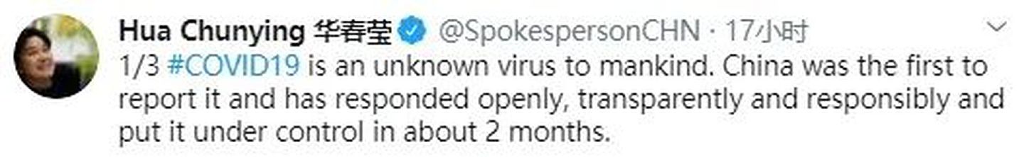 “新冠病毒对人类来说是一种未知病毒。中国最先报告，公开、透明且负责任地做出响应，并在大约两个月内控制了局势。”（Twitter@Hua Chunying 华春莹）