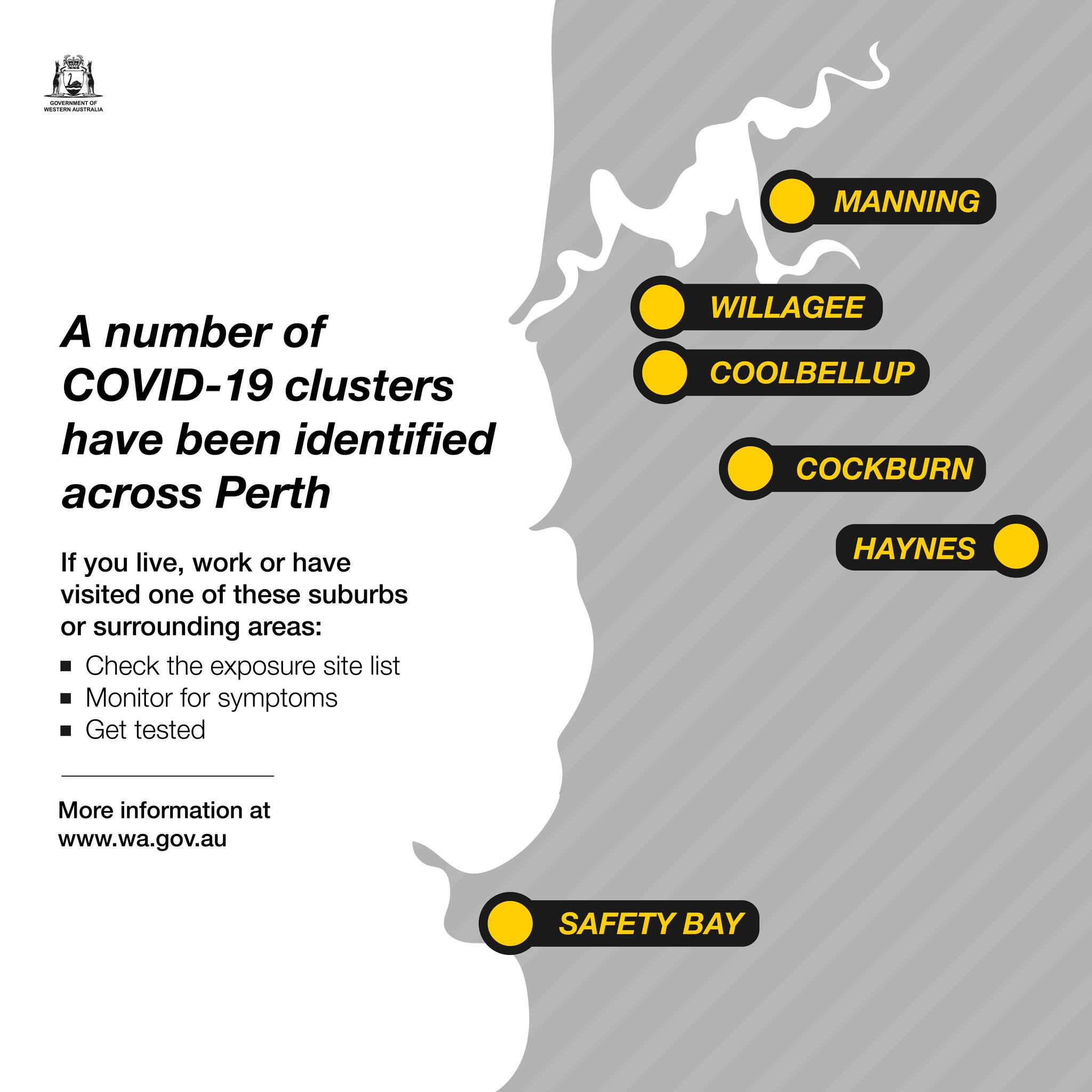 May be an image of text that says 'WEUAI MANNING A number of COVID-19 clusters have been identified across Perth WILLAGEE COOLBELLUP COCKBURN If you live, work or have visited one these suburbs or surrounding areas: Check the exposure site list Monitor for symptoms Get tested HAYNES More information at www.wa.gov.au SAFETY BAY'